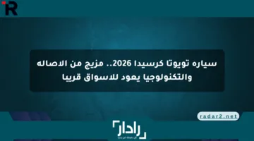 سيارة تويوتا كرسيدا 2026.. مزيج من الأصالة والتكنولوجيا يعود للأسواق قريبا
